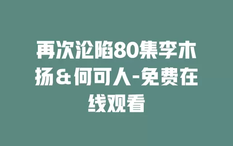 再次沦陷80集李木扬＆何可人-免费在线观看