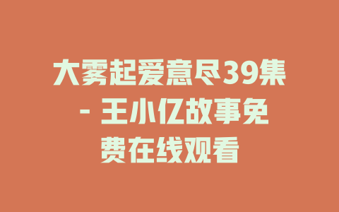 大雾起爱意尽39集 - 王小亿故事免费在线观看