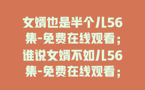 女婿也是半个儿56集-免费在线观看；谁说女婿不如儿56集-免费在线观看；女婿能抵半个儿56集-免费在线观看