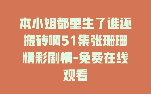 本小姐都重生了谁还搬砖啊51集张珊珊精彩剧情-免费在线观看