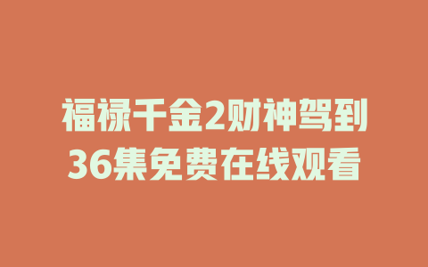 福禄千金2财神驾到36集免费在线观看