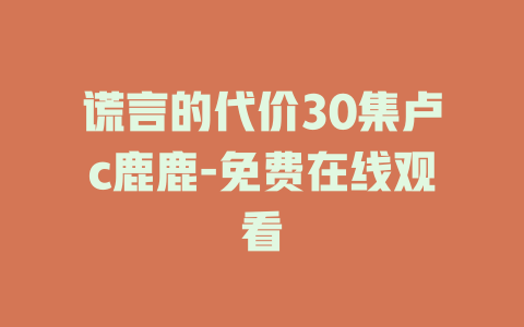 谎言的代价30集卢c鹿鹿-免费在线观看