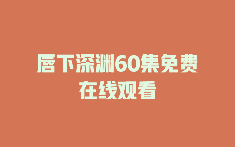 唇下深渊60集免费在线观看