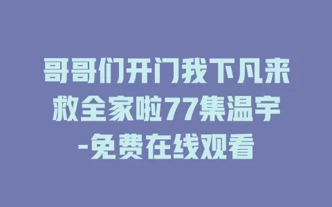哥哥们开门我下凡来救全家啦77集温宇-免费在线观看