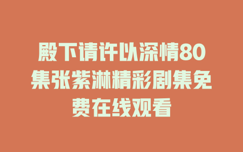 殿下请许以深情80集张紫淋精彩剧集免费在线观看