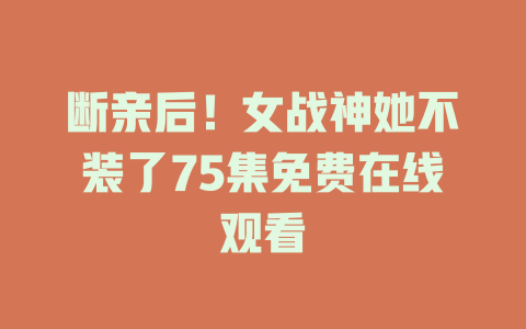 断亲后！女战神她不装了75集免费在线观看