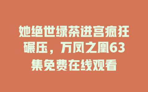 她绝世绿茶进宫疯狂碾压，万凤之凰63集免费在线观看