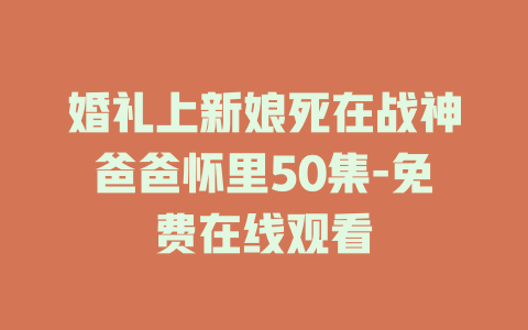 婚礼上新娘死在战神爸爸怀里50集-免费在线观看