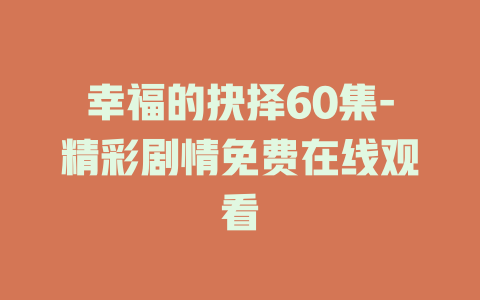 幸福的抉择60集-精彩剧情免费在线观看