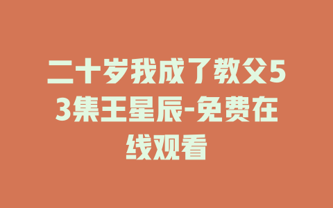 二十岁我成了教父53集王星辰-免费在线观看