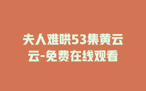 夫人难哄53集黄云云-免费在线观看