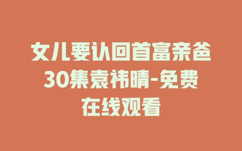 女儿要认回首富亲爸30集袁祎晴-免费在线观看