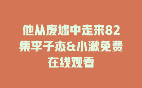 他从废墟中走来82集李子杰&小湫免费在线观看