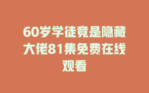 60岁学徒竟是隐藏大佬81集免费在线观看