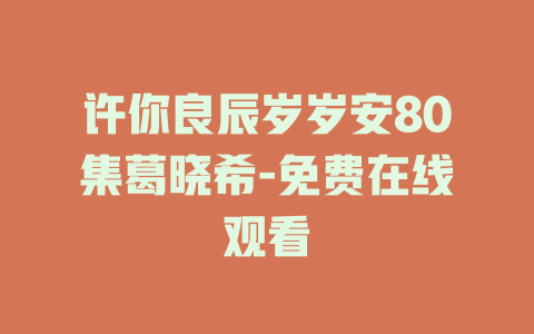 许你良辰岁岁安80集葛晓希-免费在线观看