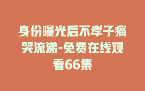 身份曝光后不孝子痛哭流涕-免费在线观看66集