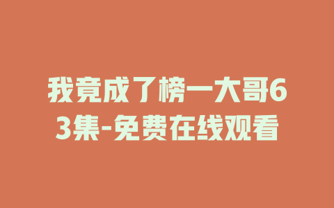 我竟成了榜一大哥63集-免费在线观看