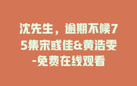 沈先生，逾期不候75集宋彧佳&黄浩雯-免费在线观看