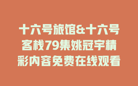 十六号旅馆&十六号客栈79集姚冠宇精彩内容免费在线观看