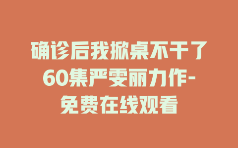 确诊后我掀桌不干了60集严雯丽力作-免费在线观看
