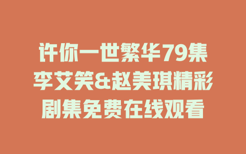 许你一世繁华79集李艾笑&赵美琪精彩剧集免费在线观看