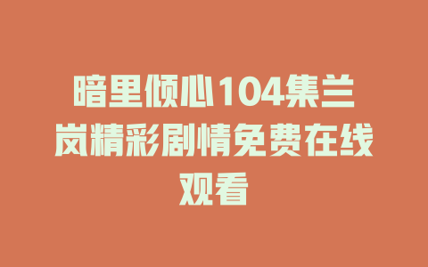 暗里倾心104集兰岚精彩剧情免费在线观看