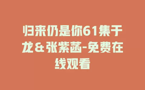 归来仍是你61集于龙＆张紫菡-免费在线观看