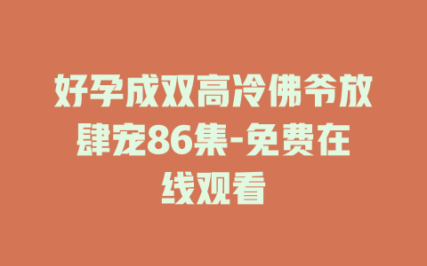 好孕成双高冷佛爷放肆宠86集-免费在线观看