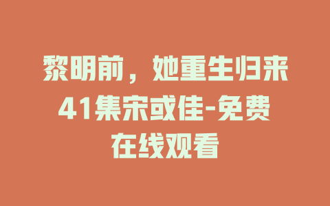 黎明前，她重生归来41集宋或佳-免费在线观看