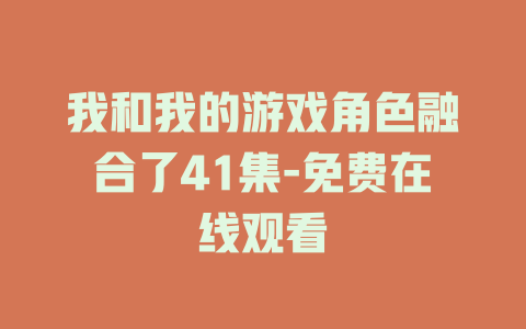 我和我的游戏角色融合了41集-免费在线观看