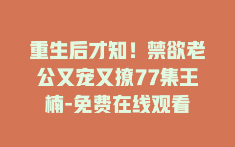 重生后才知！禁欲老公又宠又撩77集王楠-免费在线观看