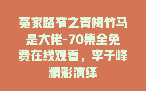 冤家路窄之青梅竹马是大佬-70集全免费在线观看，李子峰精彩演绎