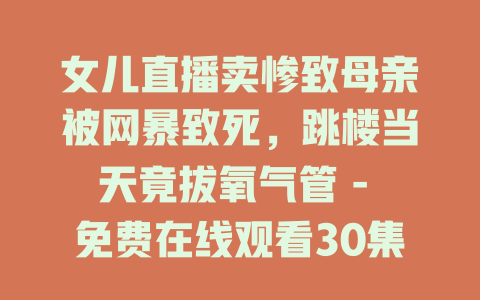 女儿直播卖惨致母亲被网暴致死，跳楼当天竟拔氧气管 - 免费在线观看30集