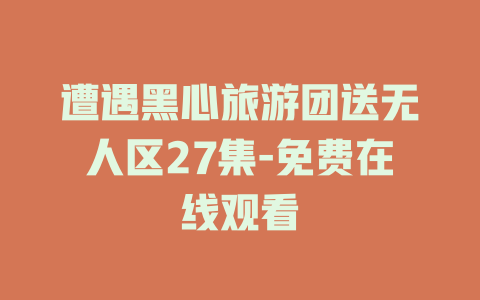遭遇黑心旅游团送无人区27集-免费在线观看