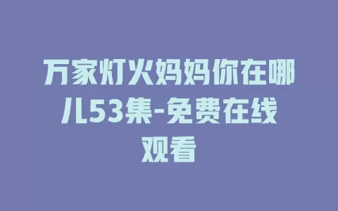 万家灯火妈妈你在哪儿53集-免费在线观看