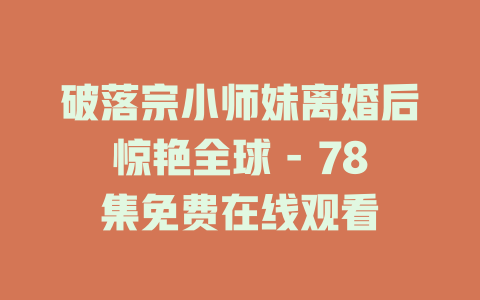 破落宗小师妹离婚后惊艳全球 - 78集免费在线观看
