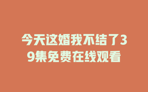 今天这婚我不结了39集免费在线观看