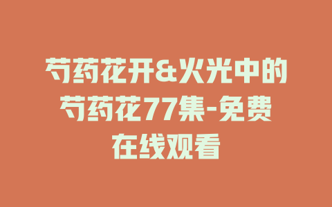 芍药花开&火光中的芍药花77集-免费在线观看