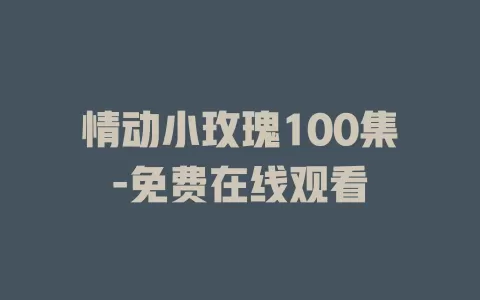情动小玫瑰100集-免费在线观看