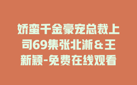 娇蛮千金豪宠总裁上司69集张北淅＆王新颖-免费在线观看