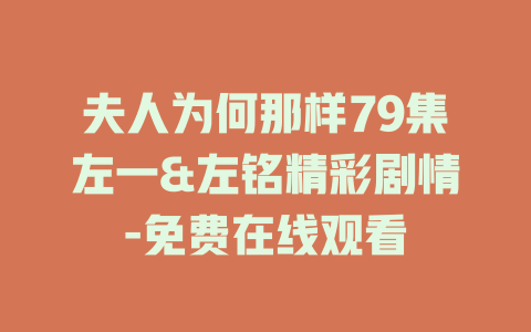 夫人为何那样79集左一&左铭精彩剧情-免费在线观看