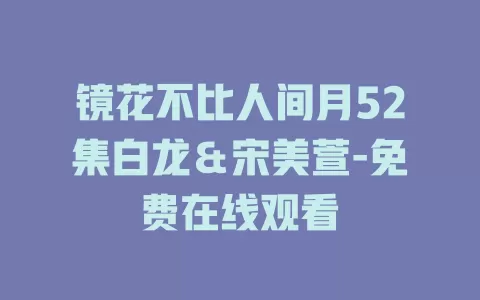 镜花不比人间月52集白龙＆宋美萱-免费在线观看