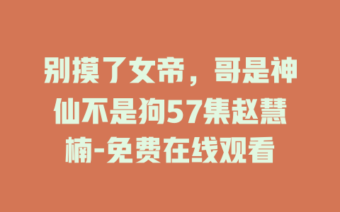 别摸了女帝，哥是神仙不是狗57集赵慧楠-免费在线观看