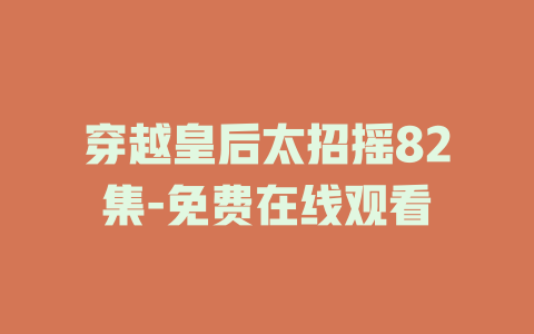 穿越皇后太招摇82集-免费在线观看