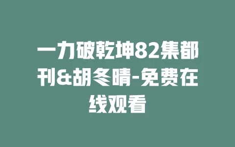 一力破乾坤82集都刊&胡冬晴-免费在线观看