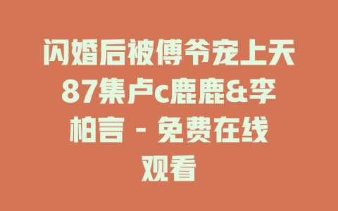 闪婚后被傅爷宠上天87集卢c鹿鹿&李柏言 - 免费在线观看