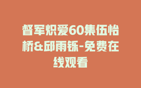 督军炽爱60集伍怡桥&邱雨铄-免费在线观看