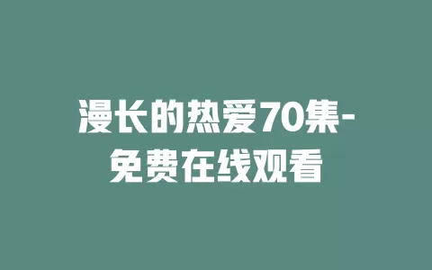漫长的热爱70集-免费在线观看