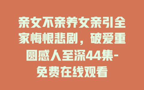 亲女不亲养女亲引全家悔恨悲剧，破爱重圆感人至深44集-免费在线观看