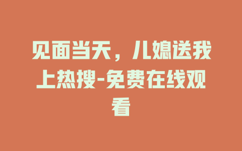 见面当天，儿媳送我上热搜-免费在线观看